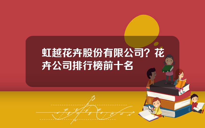 虹越花卉股份有限公司？花卉公司排行榜前十名