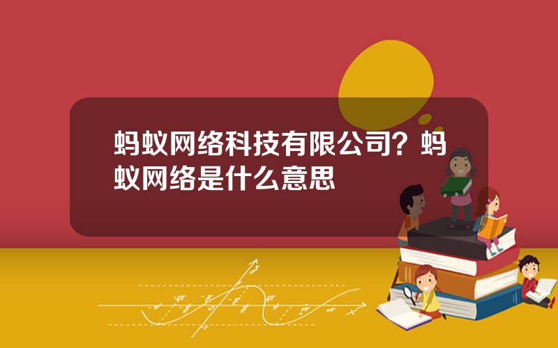 蚂蚁网络科技有限公司？蚂蚁网络是什么意思