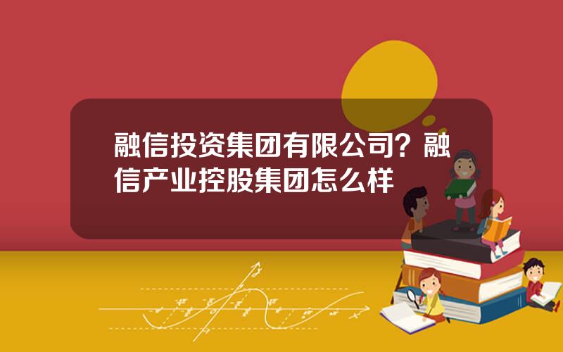 融信投资集团有限公司？融信产业控股集团怎么样