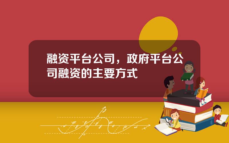 融资平台公司，政府平台公司融资的主要方式