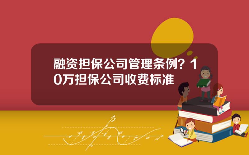 融资担保公司管理条例？10万担保公司收费标准