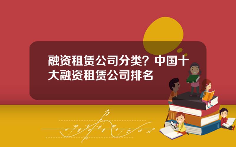 融资租赁公司分类？中国十大融资租赁公司排名