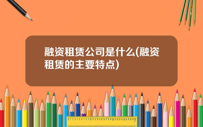 融资租赁公司是什么(融资租赁的主要特点)