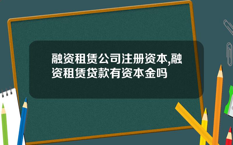 融资租赁公司注册资本,融资租赁贷款有资本金吗