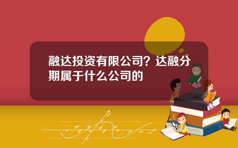 融达投资有限公司？达融分期属于什么公司的