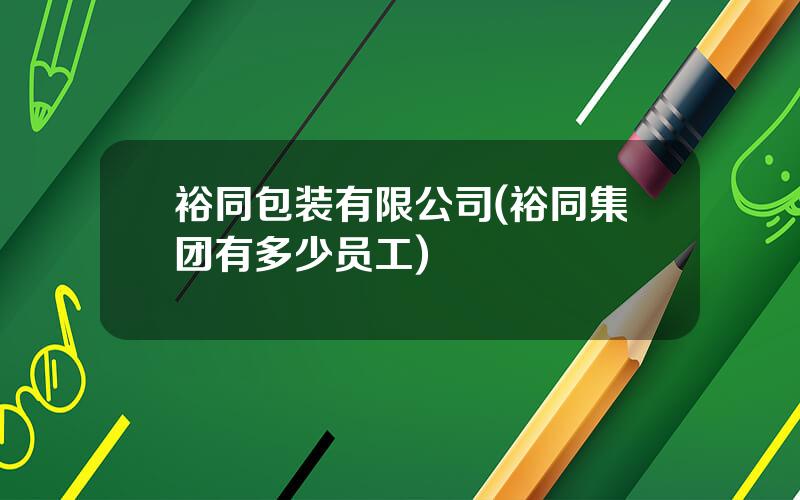 裕同包装有限公司(裕同集团有多少员工)