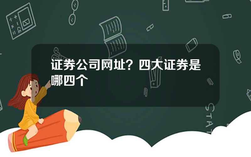 证券公司网址？四大证券是哪四个