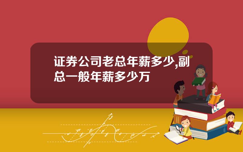 证券公司老总年薪多少,副总一般年薪多少万