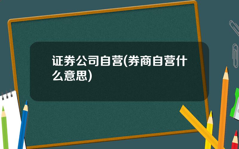 证券公司自营(券商自营什么意思)