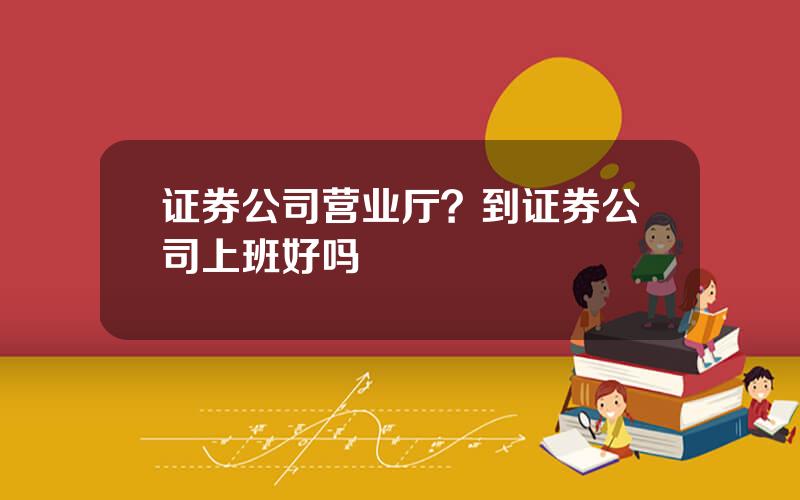 证券公司营业厅？到证券公司上班好吗