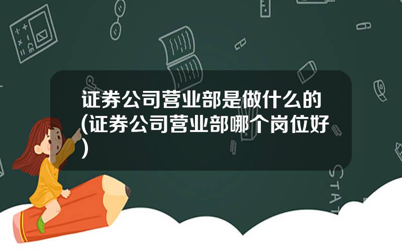 证券公司营业部是做什么的(证券公司营业部哪个岗位好)