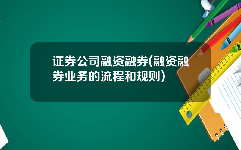 证券公司融资融券(融资融券业务的流程和规则)