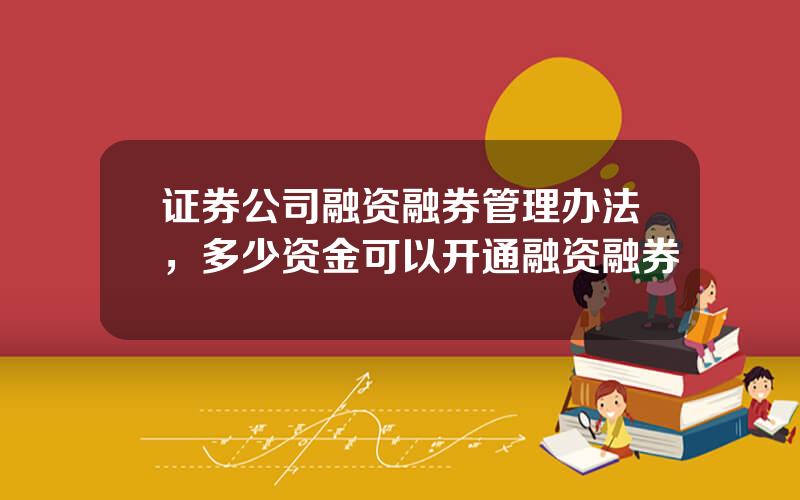 证券公司融资融券管理办法，多少资金可以开通融资融券