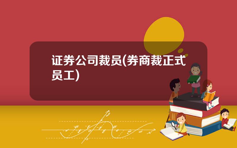 证券公司裁员(券商裁正式员工)