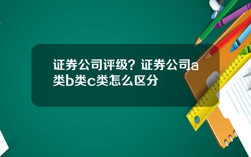 证券公司评级？证券公司a类b类c类怎么区分