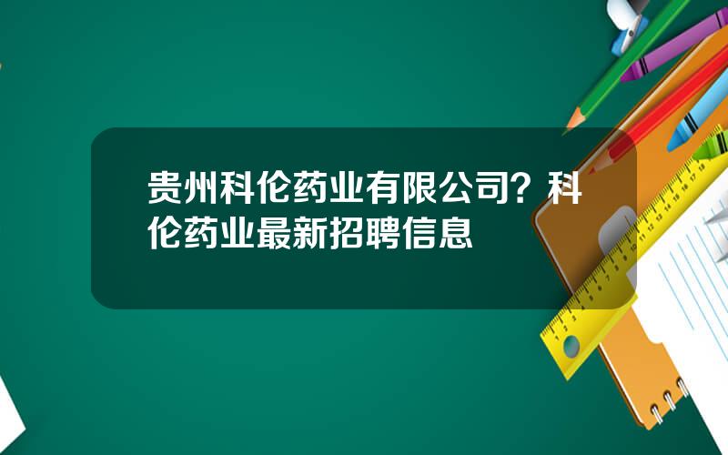 贵州科伦药业有限公司？科伦药业最新招聘信息