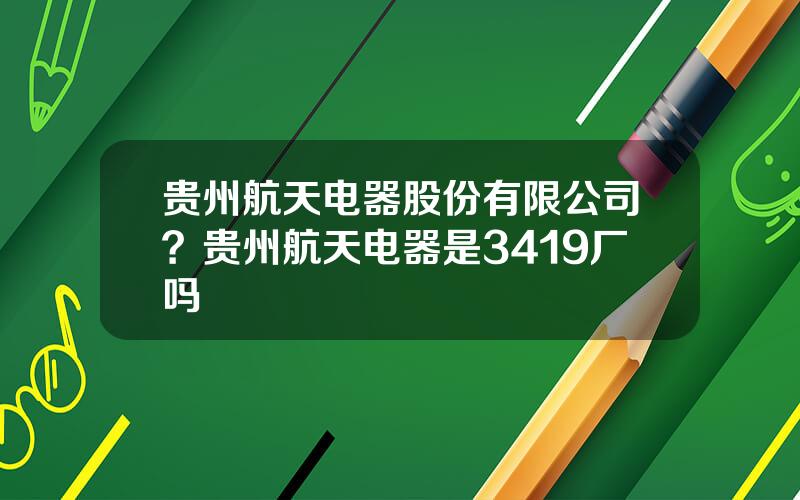 贵州航天电器股份有限公司？贵州航天电器是3419厂吗