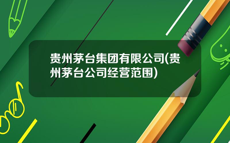 贵州茅台集团有限公司(贵州茅台公司经营范围)