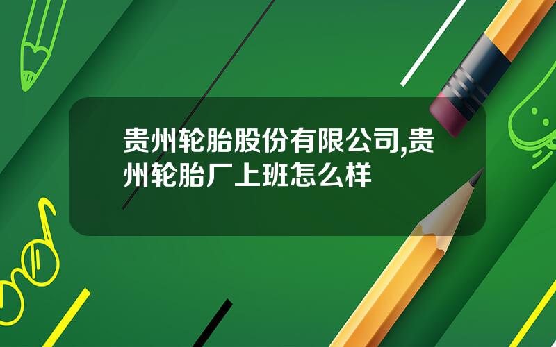 贵州轮胎股份有限公司,贵州轮胎厂上班怎么样