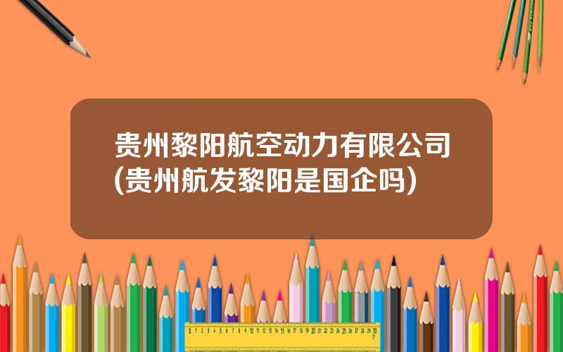 贵州黎阳航空动力有限公司(贵州航发黎阳是国企吗)