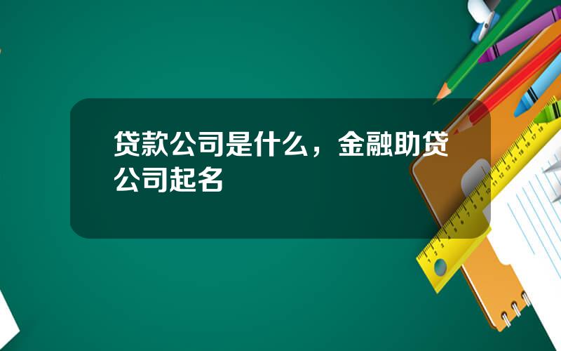 贷款公司是什么，金融助贷公司起名