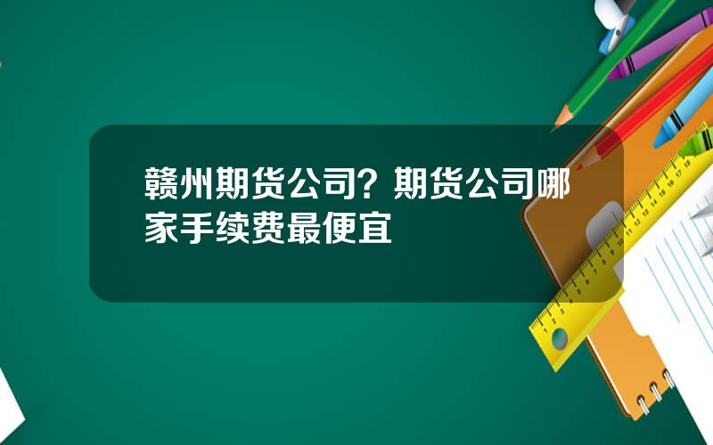 赣州期货公司？期货公司哪家手续费最便宜