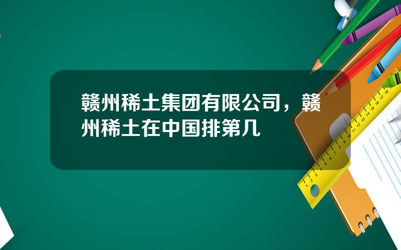 赣州稀土集团有限公司，赣州稀土在中国排第几