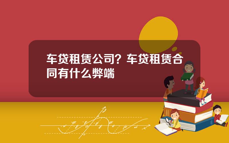 车贷租赁公司？车贷租赁合同有什么弊端