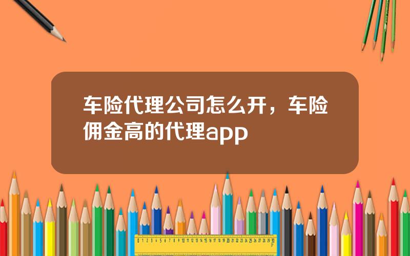 车险代理公司怎么开，车险佣金高的代理app