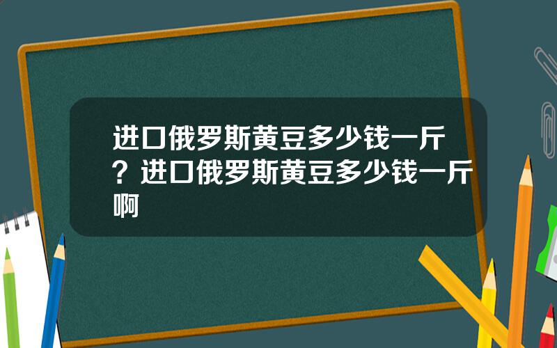进口俄罗斯黄豆多少钱一斤？进口俄罗斯黄豆多少钱一斤啊