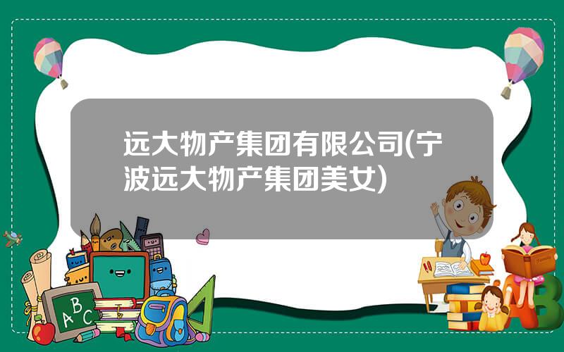 远大物产集团有限公司(宁波远大物产集团美女)
