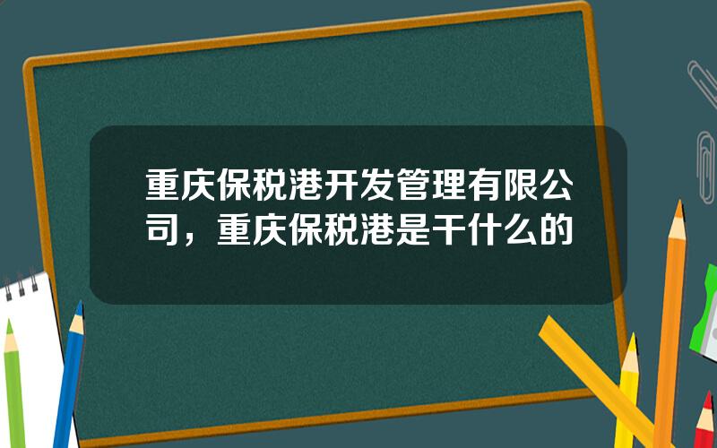 重庆保税港开发管理有限公司，重庆保税港是干什么的