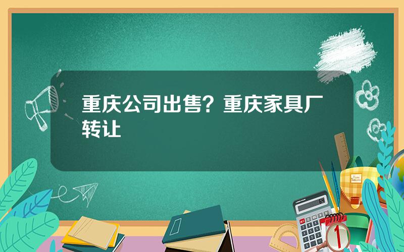 重庆公司出售？重庆家具厂转让