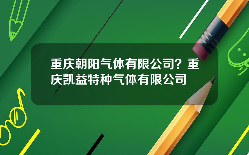 重庆朝阳气体有限公司？重庆凯益特种气体有限公司