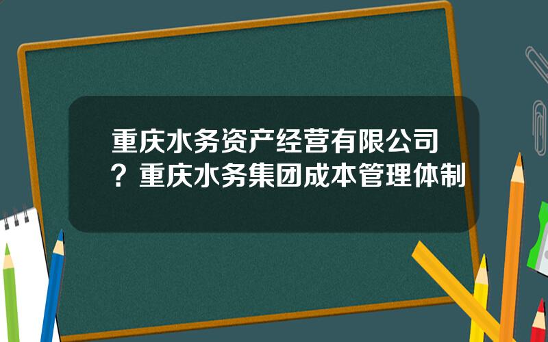 重庆水务资产经营有限公司？重庆水务集团成本管理体制
