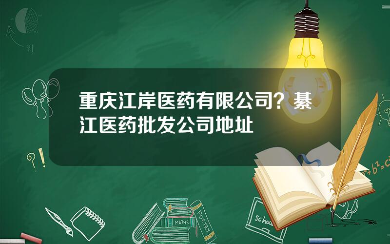 重庆江岸医药有限公司？綦江医药批发公司地址