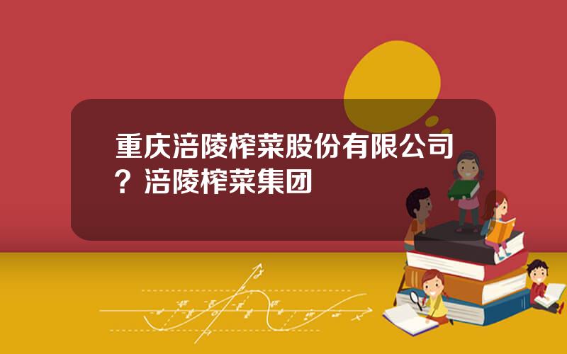 重庆涪陵榨菜股份有限公司？涪陵榨菜集团