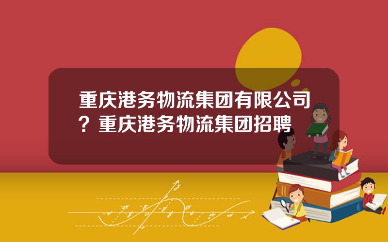 重庆港务物流集团有限公司？重庆港务物流集团招聘