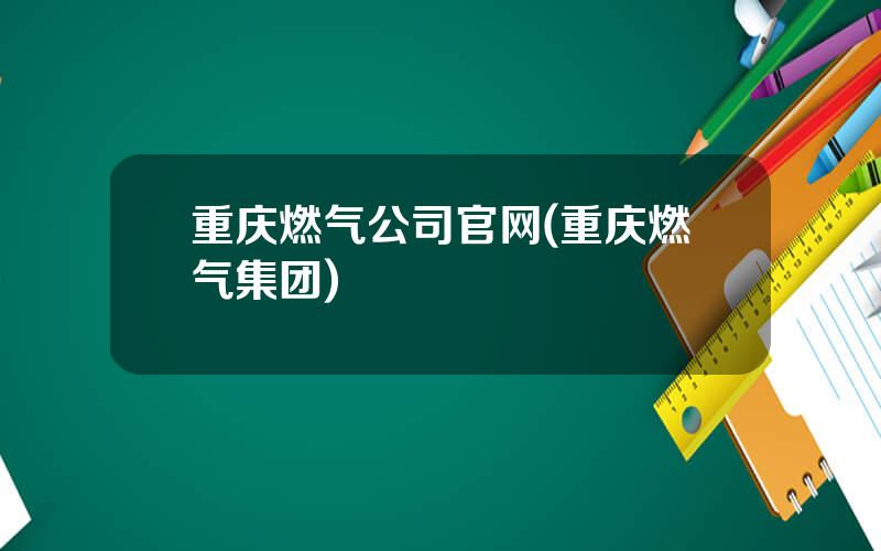 重庆燃气公司官网(重庆燃气集团)