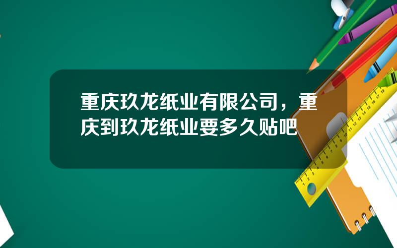 重庆玖龙纸业有限公司，重庆到玖龙纸业要多久贴吧