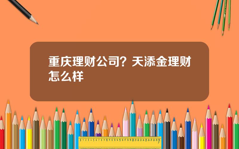 重庆理财公司？天添金理财怎么样