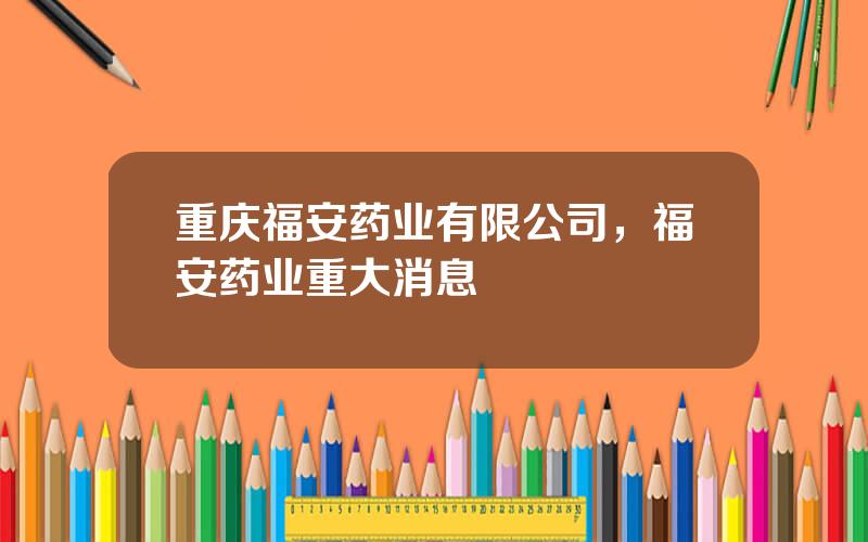 重庆福安药业有限公司，福安药业重大消息