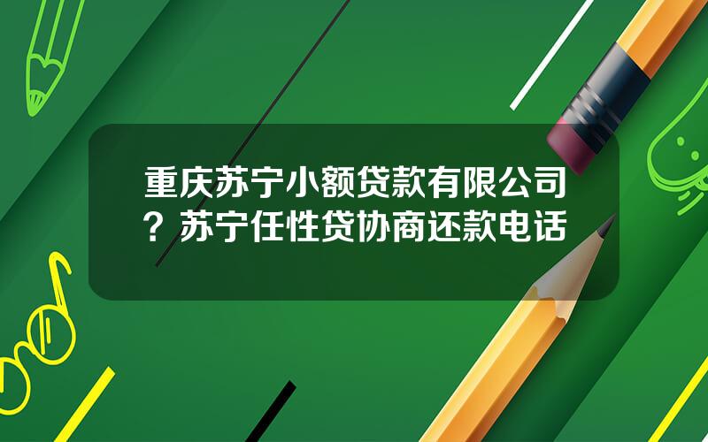 重庆苏宁小额贷款有限公司？苏宁任性贷协商还款电话