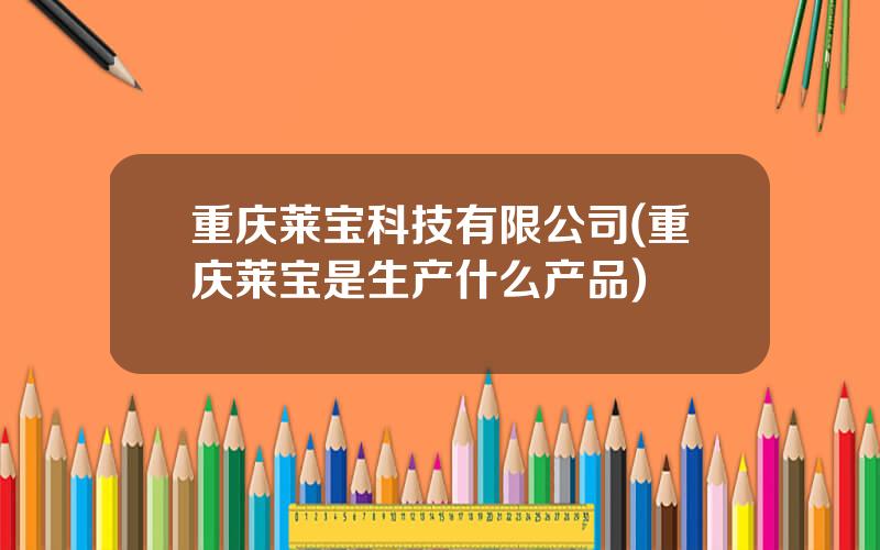 重庆莱宝科技有限公司(重庆莱宝是生产什么产品)