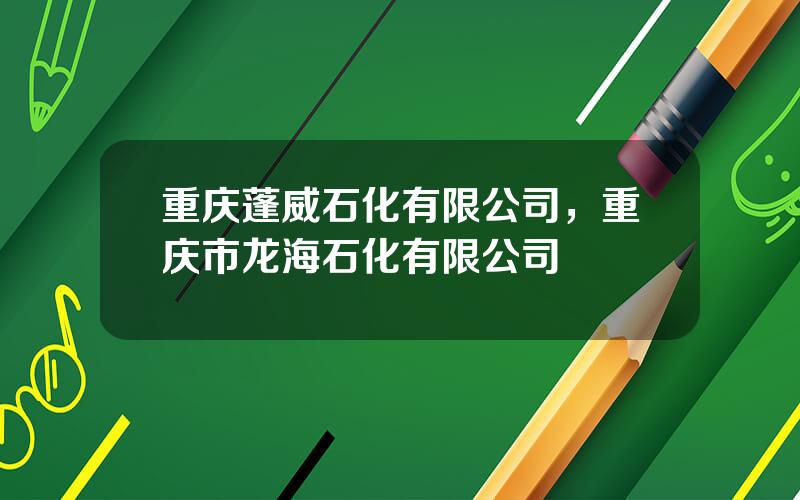 重庆蓬威石化有限公司，重庆市龙海石化有限公司