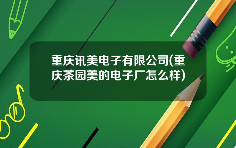 重庆讯美电子有限公司(重庆茶园美的电子厂怎么样)