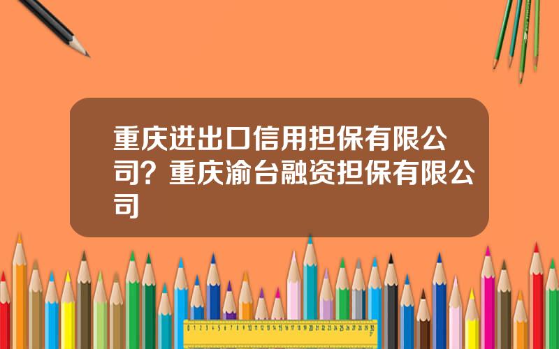 重庆进出口信用担保有限公司？重庆渝台融资担保有限公司