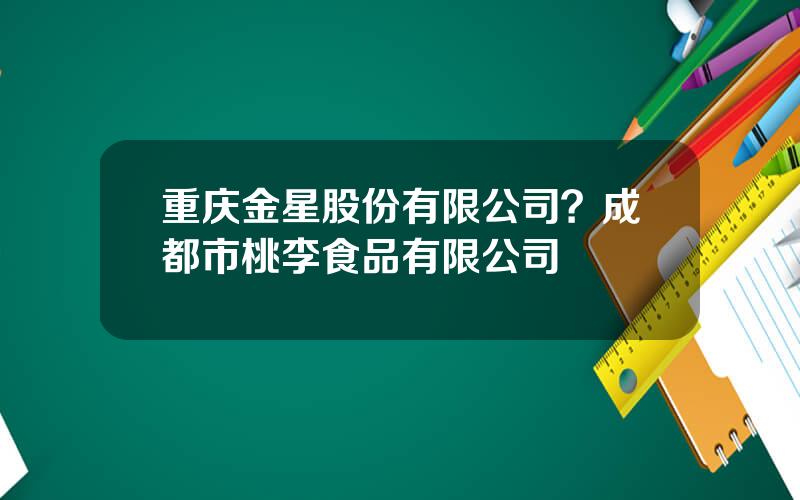 重庆金星股份有限公司？成都市桃李食品有限公司