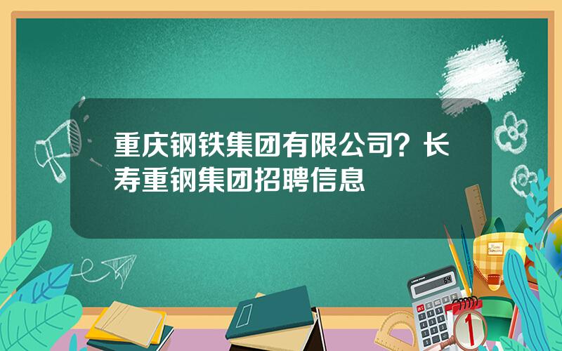 重庆钢铁集团有限公司？长寿重钢集团招聘信息