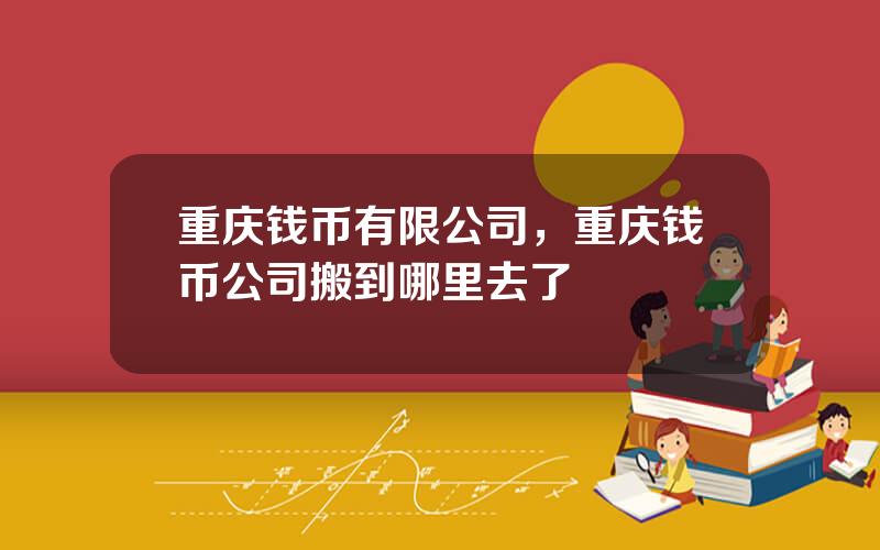 重庆钱币有限公司，重庆钱币公司搬到哪里去了